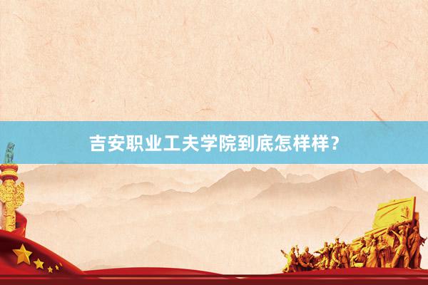 吉安职业工夫学院到底怎样样？
