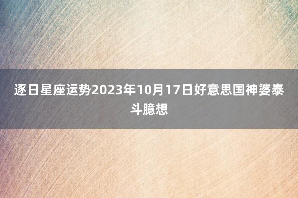 逐日星座运势2023年10月17日好意思国神婆泰斗臆想