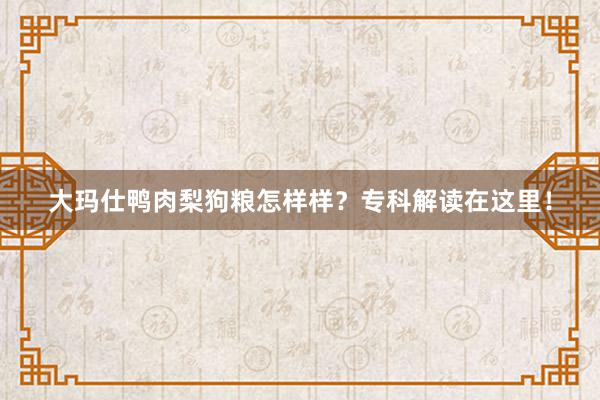 大玛仕鸭肉梨狗粮怎样样？专科解读在这里！
