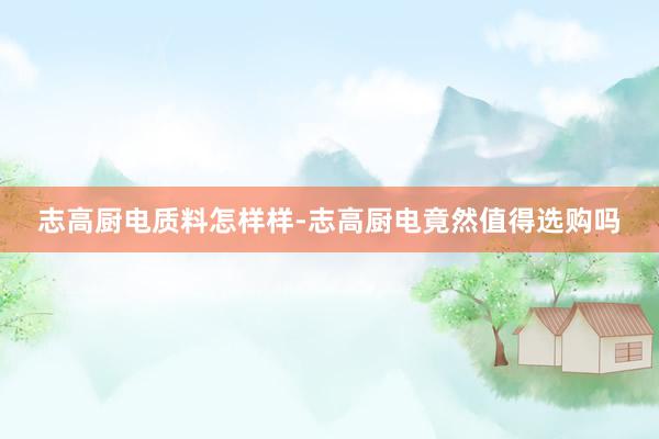 志高厨电质料怎样样-志高厨电竟然值得选购吗