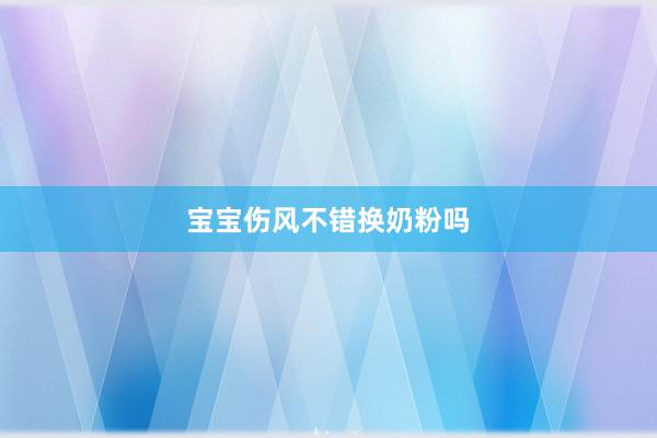 宝宝伤风不错换奶粉吗