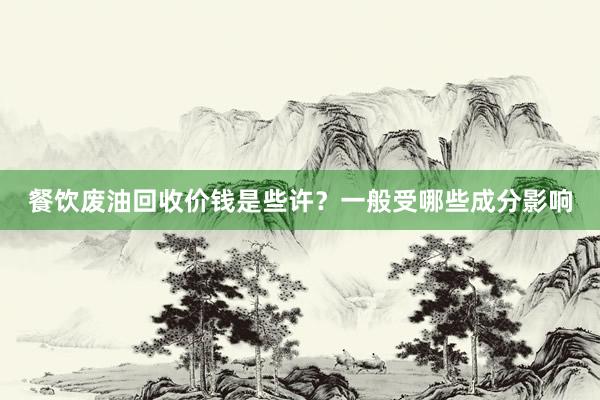 餐饮废油回收价钱是些许？一般受哪些成分影响