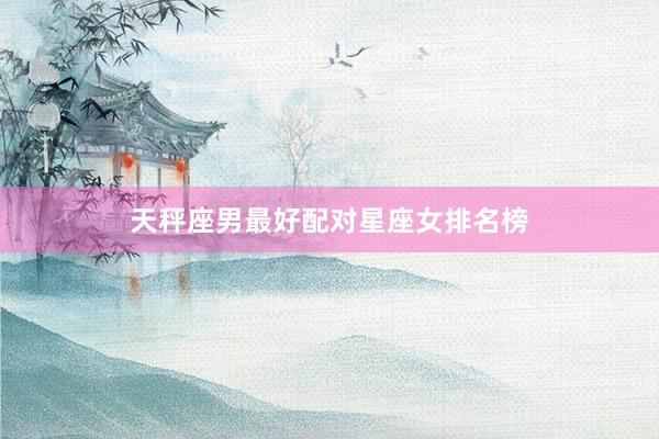 天秤座男最好配对星座女排名榜